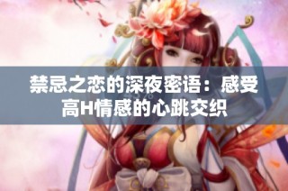 禁忌之恋的深夜密语：感受高H情感的心跳交织