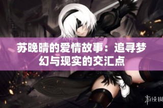 苏晚晴的爱情故事：追寻梦幻与现实的交汇点