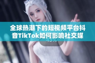 全球热潮下的短视频平台抖音TikTok如何影响社交媒体行业