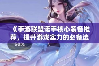 《手游联盟诺手核心装备推荐，提升游戏实力的必备选择》