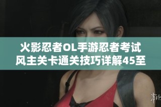 火影忍者OL手游忍者考试风主关卡通关技巧详解45至50关攻略