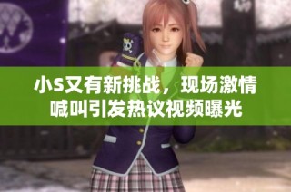 小S又有新挑战，现场激情喊叫引发热议视频曝光
