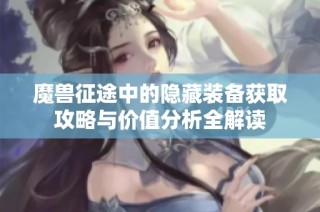 魔兽征途中的隐藏装备获取攻略与价值分析全解读