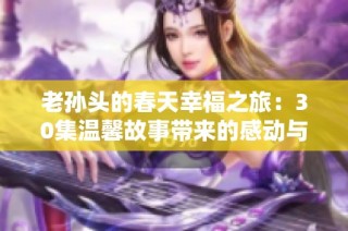 老孙头的春天幸福之旅：30集温馨故事带来的感动与启示