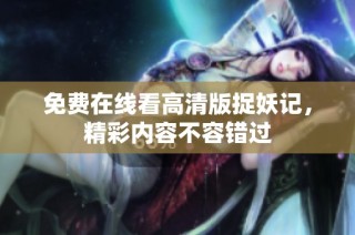免费在线看高清版捉妖记，精彩内容不容错过