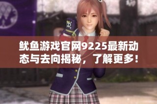 鱿鱼游戏官网9225最新动态与去向揭秘，了解更多！