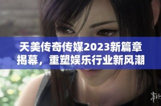 天美传奇传媒2023新篇章揭幕，重塑娱乐行业新风潮