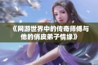 《网游世界中的传奇师傅与他的俏皮弟子情缘》