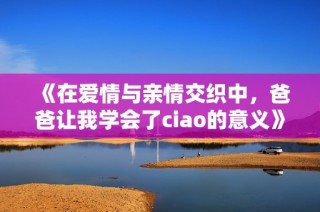 《在爱情与亲情交织中，爸爸让我学会了ciao的意义》