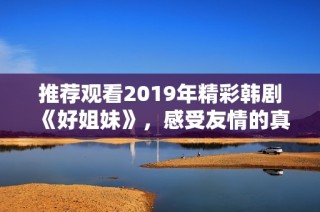 推荐观看2019年精彩韩剧《好姐妹》，感受友情的真谛