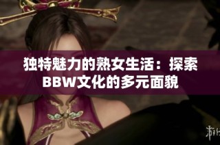 独特魅力的熟女生活：探索BBW文化的多元面貌