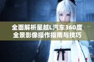 全面解析星越L汽车360度全景影像操作指南与技巧