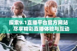 探索9.1直播平台官方网站，尽享精彩直播体验与互动乐趣