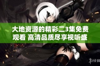 大地资源的精彩二3集免费观看 高清品质尽享视听盛宴