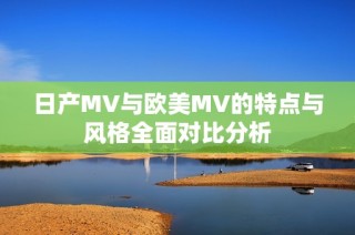 日产MV与欧美MV的特点与风格全面对比分析
