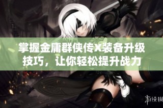 掌握金庸群侠传X装备升级技巧，让你轻松提升战力