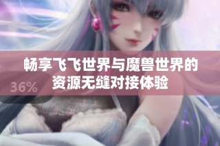 畅享飞飞世界与魔兽世界的资源无缝对接体验