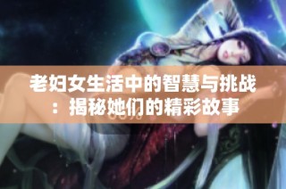 老妇女生活中的智慧与挑战：揭秘她们的精彩故事