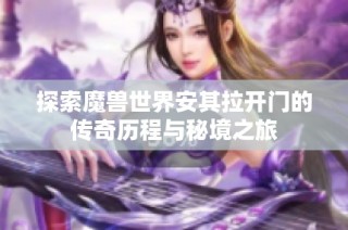 探索魔兽世界安其拉开门的传奇历程与秘境之旅