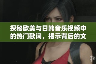 探秘欧美与日韩音乐视频中的热门歌词，揭示背后的文化魅力