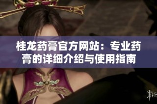 桂龙药膏官方网站：专业药膏的详细介绍与使用指南