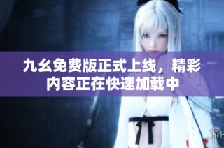 九幺免费版正式上线，精彩内容正在快速加载中