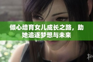 倾心培育女儿成长之路，助她追逐梦想与未来
