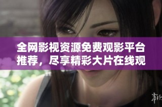 全网影视资源免费观影平台推荐，尽享精彩大片在线观看