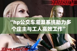 “hp公交车灌溉系统助力多个庄主与工人高效工作”