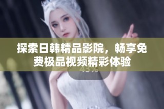 探索日韩精品影院，畅享免费极品视频精彩体验