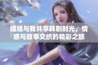 姐姐与我共享韩剧时光，情感与故事交织的精彩之旅