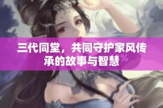 三代同堂，共同守护家风传承的故事与智慧