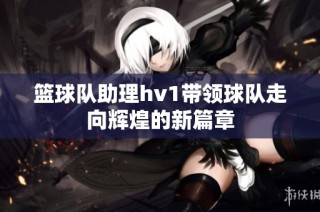 篮球队助理hv1带领球队走向辉煌的新篇章