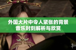 外国大片中令人紧张的背景音乐时刻解析与欣赏
