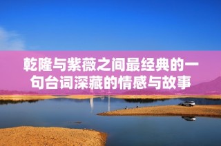 乾隆与紫薇之间最经典的一句台词深藏的情感与故事