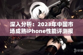深入分析：2023年中国市场成熟iPhone性能评测报告