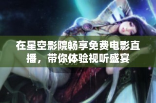 在星空影院畅享免费电影直播，带你体验视听盛宴