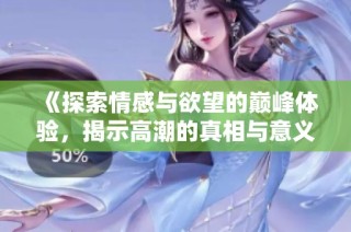 《探索情感与欲望的巅峰体验，揭示高潮的真相与意义》