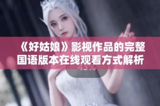 《好姑娘》影视作品的完整国语版本在线观看方式解析