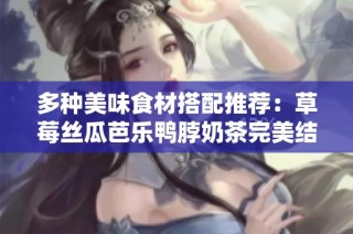 多种美味食材搭配推荐：草莓丝瓜芭乐鸭脖奶茶完美结合