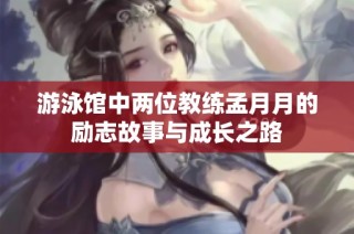 游泳馆中两位教练孟月月的励志故事与成长之路