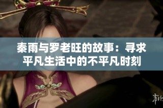 秦雨与罗老旺的故事：寻求平凡生活中的不平凡时刻