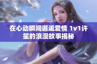 在心动瞬间邂逅爱情 1v1许笙的浪漫故事揭秘