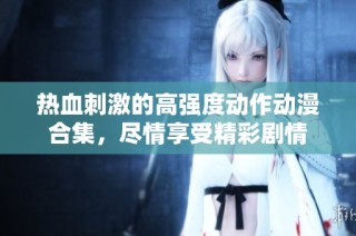热血刺激的高强度动作动漫合集，尽情享受精彩剧情