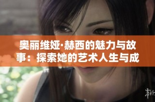 奥丽维娅·赫西的魅力与故事：探索她的艺术人生与成就