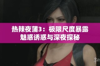 热辣夜蒲3：极限尺度暴露魅惑诱惑与深夜探秘