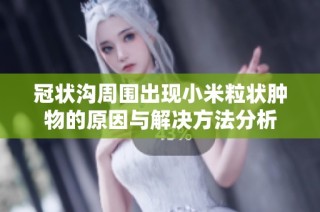 冠状沟周围出现小米粒状肿物的原因与解决方法分析