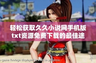 轻松获取久久小说网手机版txt资源免费下载的最佳途径