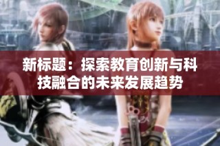 新标题：探索教育创新与科技融合的未来发展趋势