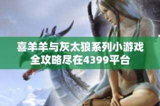 喜羊羊与灰太狼系列小游戏全攻略尽在4399平台